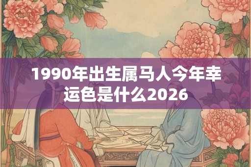 1990年出生属马人今年幸运色是什么2026