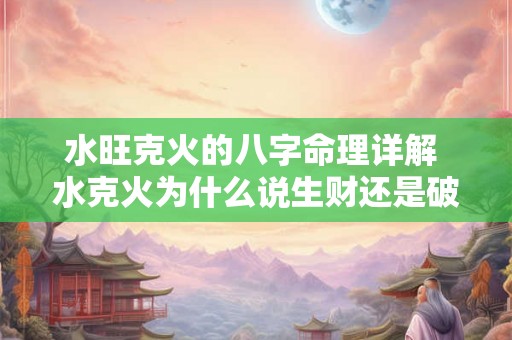 水旺克火的八字命理详解 水克火为什么说生财还是破财 水旺克火的八字命理详解 水克火为什么说生财还是破财