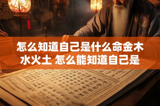 怎么知道自己是什么命金木水火土 怎么能知道自己是什么命比如金木水火土 怎么知道自己是什么命金木水火土 怎么能知道自己是什么命比如金木水火土