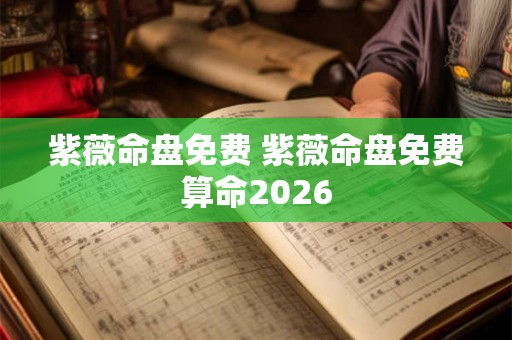 紫薇命盘免费 紫薇命盘免费算命2026 紫薇命盘免费 紫薇命盘免费算命2026