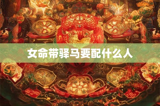 女命带驿马要配什么人 女命带驿马要配什么人