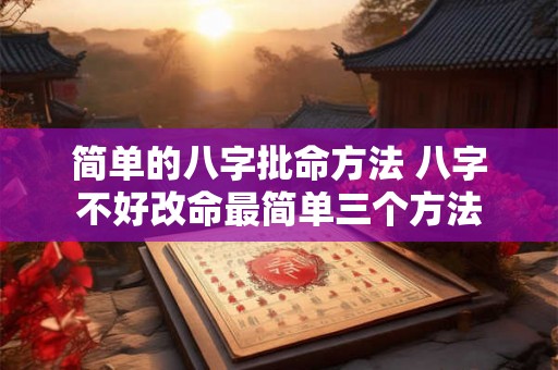 简单的八字批命方法 八字不好改命最简单三个方法 简单的八字批命方法 八字不好改命最简单三个方法