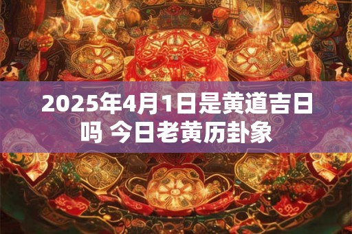 2025年4月1日是黄道吉日吗 今日老黄历卦象 2025年4月1日是黄道吉日吗 今日老黄历卦象