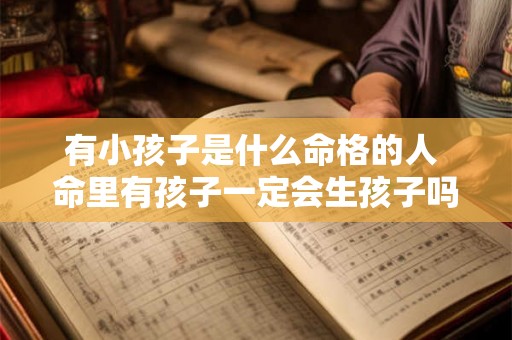 有小孩子是什么命格的人 命里有孩子一定会生孩子吗 有小孩子是什么命格的人 命里有孩子一定会生孩子吗
