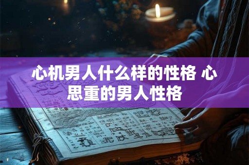 心机男人什么样的性格 心思重的男人性格 心机男人什么样的性格 心思重的男人性格