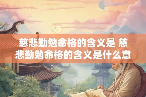 慈悲勤勉命格的含义是 慈悲勤勉命格的含义是什么意思 慈悲勤勉命格的含义是 慈悲勤勉命格的含义是什么意思