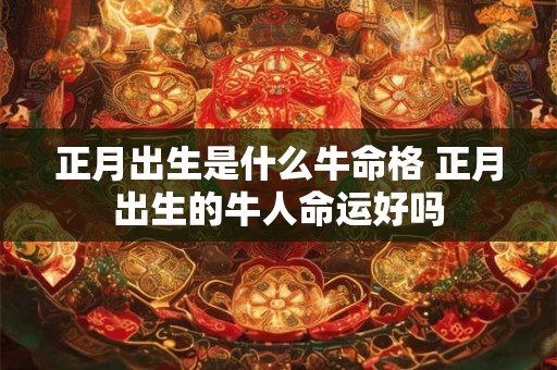 正月出生是什么牛命格 正月出生的牛人命运好吗 正月出生是什么牛命格 正月出生的牛人命运好吗