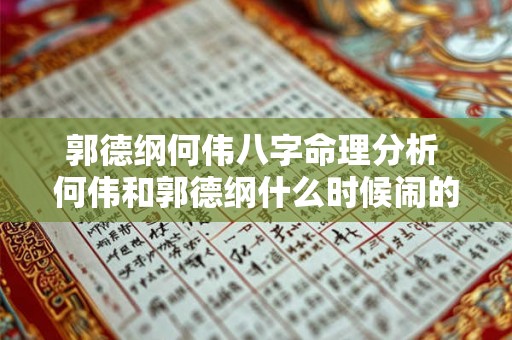 郭德纲何伟八字命理分析 何伟和郭德纲什么时候闹的 郭德纲何伟八字命理分析 何伟和郭德纲什么时候闹的