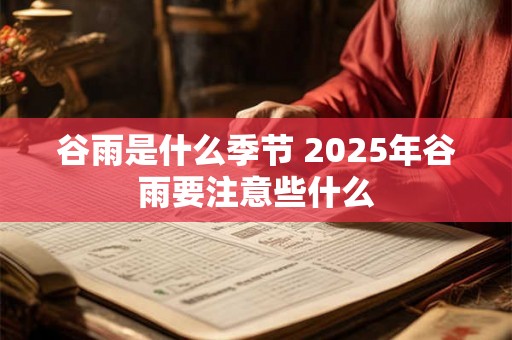 谷雨是什么季节 2025年谷雨要注意些什么 谷雨是什么季节 2025年谷雨要注意些什么