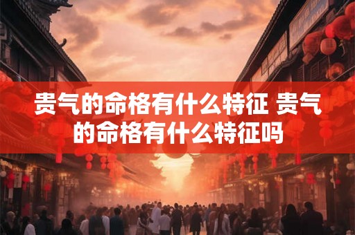 贵气的命格有什么特征 贵气的命格有什么特征吗 贵气的命格有什么特征 贵气的命格有什么特征吗