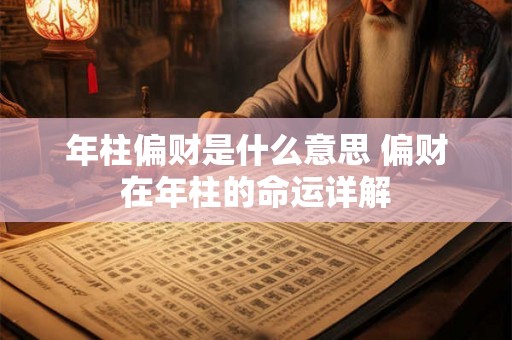年柱偏财是什么意思 偏财在年柱的命运详解 年柱偏财是什么意思 偏财在年柱的命运详解