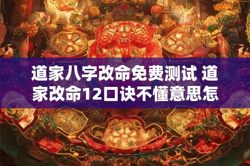 道家八字改命免费测试 道家改命12口诀不懂意思怎么办 道家八字改命免费测试 道家改命12口诀不懂意思怎么办