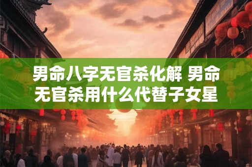 男命八字无官杀化解 男命无官杀用什么代替子女星 男命八字无官杀化解 男命无官杀用什么代替子女星
