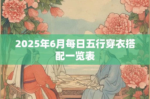 2025年6月每日五行穿衣搭配一览表 2025年6月每日五行穿衣搭配一览表