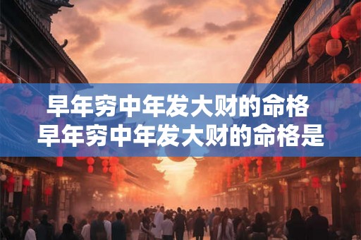 早年穷中年发大财的命格 早年穷中年发大财的命格是什么 早年穷中年发大财的命格 早年穷中年发大财的命格是什么