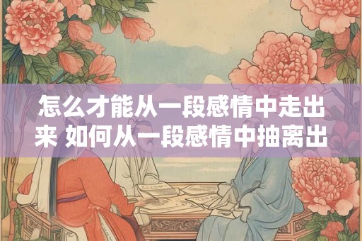 怎么才能从一段感情中走出来 如何从一段感情中抽离出来 怎么才能从一段感情中走出来 如何从一段感情中抽离出来