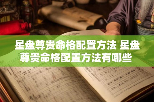 星盘尊贵命格配置方法 星盘尊贵命格配置方法有哪些 星盘尊贵命格配置方法 星盘尊贵命格配置方法有哪些