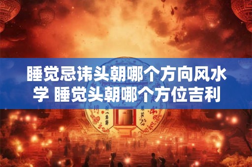 睡觉忌讳头朝哪个方向风水学 睡觉头朝哪个方位吉利 睡觉忌讳头朝哪个方向风水学 睡觉头朝哪个方位吉利