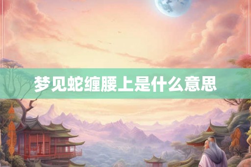 梦见蛇缠腰上是什么意思 梦见蛇缠腰上是什么意思