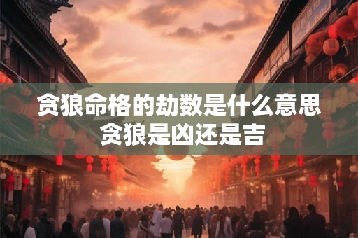 贪狼命格的劫数是什么意思 贪狼是凶还是吉