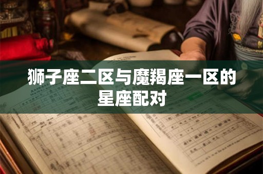 狮子座二区与魔羯座一区的星座配对 狮子座二区与魔羯座一区的星座配对