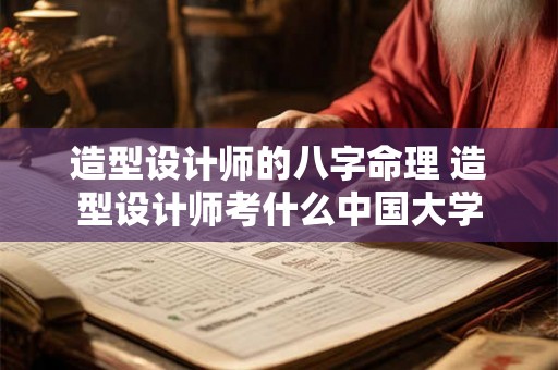 造型设计师的八字命理 造型设计师考什么中国大学