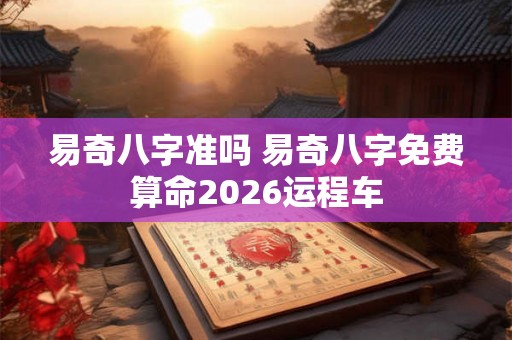 易奇八字准吗 易奇八字免费算命2026运程车