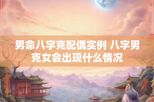 男命八字克配偶实例 八字男克女会出现什么情况 男命八字克配偶实例 八字男克女会出现什么情况