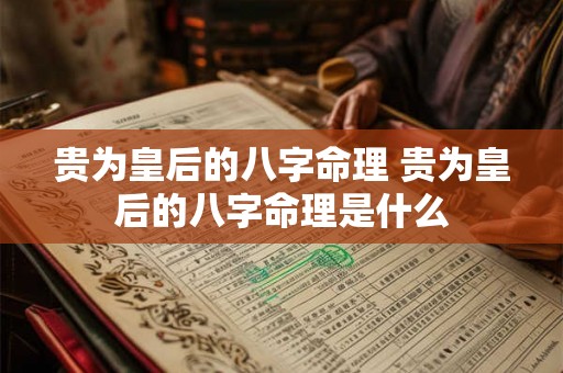 贵为皇后的八字命理 贵为皇后的八字命理是什么