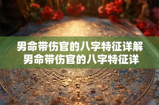 男命带伤官的八字特征详解 男命带伤官的八字特征详解图 男命带伤官的八字特征详解 男命带伤官的八字特征详解图