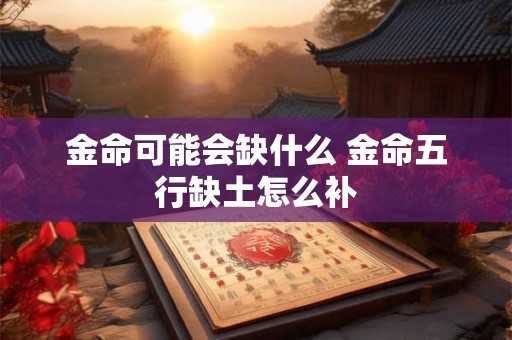 金命可能会缺什么 金命五行缺土怎么补