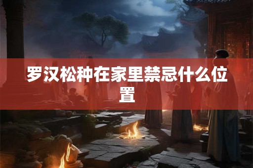 罗汉松种在家里禁忌什么位置 罗汉松种在家里禁忌什么位置