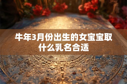 牛年3月份出生的女宝宝取什么乳名合适 牛年3月份出生的女宝宝取什么乳名合适