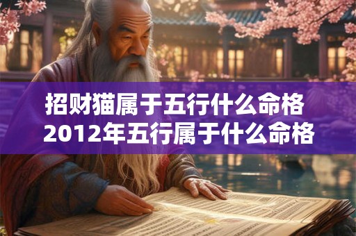 招财猫属于五行什么命格 2012年五行属于什么命格 招财猫属于五行什么命格 2012年五行属于什么命格