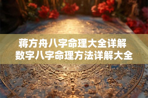 蒋方舟八字命理大全详解 数字八字命理方法详解大全 蒋方舟八字命理大全详解 数字八字命理方法详解大全