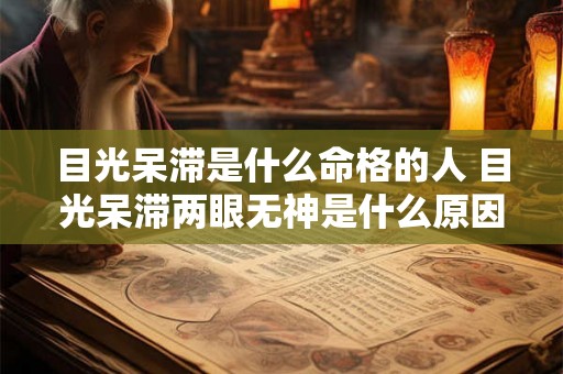 目光呆滞是什么命格的人 目光呆滞两眼无神是什么原因 目光呆滞是什么命格的人 目光呆滞两眼无神是什么原因