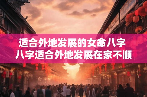 适合外地发展的女命八字 八字适合外地发展在家不顺
