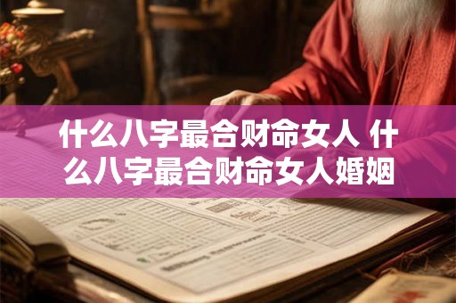 什么八字最合财命女人 什么八字最合财命女人婚姻