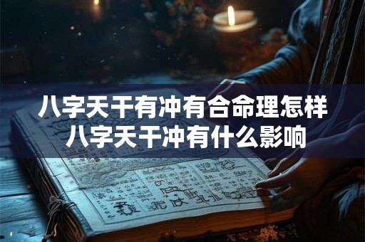 八字天干有冲有合命理怎样 八字天干冲有什么影响 八字天干有冲有合命理怎样 八字天干冲有什么影响