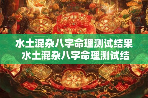 水土混杂八字命理测试结果 水土混杂八字命理测试结果是什么 水土混杂八字命理测试结果 水土混杂八字命理测试结果是什么