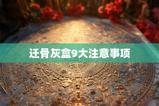 迁骨灰盒9大注意事项 迁骨灰盒9大注意事项