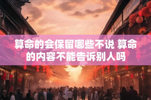 算命的会保留哪些不说 算命的内容不能告诉别人吗 算命的会保留哪些不说 算命的内容不能告诉别人吗
