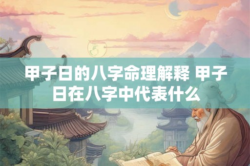 甲子日的八字命理解释 甲子日在八字中代表什么 甲子日的八字命理解释 甲子日在八字中代表什么