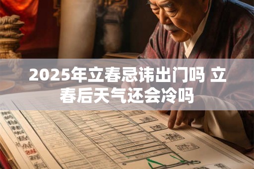 2025年立春忌讳出门吗 立春后天气还会冷吗 2025年立春忌讳出门吗 立春后天气还会冷吗
