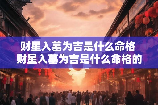 财星入墓为吉是什么命格 财星入墓为吉是什么命格的