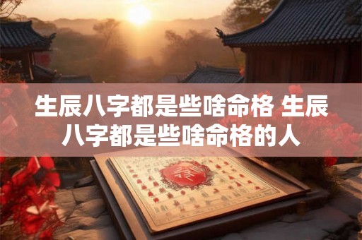 生辰八字都是些啥命格 生辰八字都是些啥命格的人 生辰八字都是些啥命格 生辰八字都是些啥命格的人