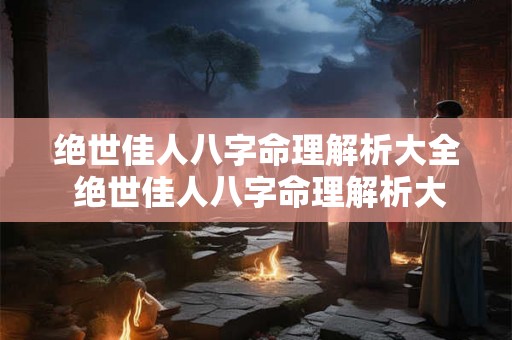 绝世佳人八字命理解析大全 绝世佳人八字命理解析大全图片