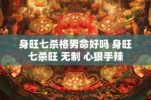 身旺七杀格男命好吗 身旺七杀旺 无制 心狠手辣 身旺七杀格男命好吗 身旺七杀旺 无制 心狠手辣