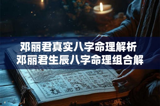 邓丽君真实八字命理解析 邓丽君生辰八字命理组合解析 邓丽君真实八字命理解析 邓丽君生辰八字命理组合解析