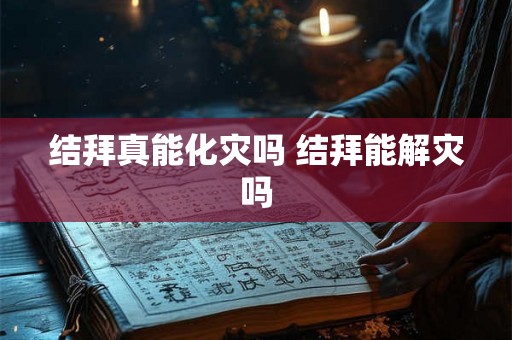 结拜真能化灾吗 结拜能解灾吗 结拜真能化灾吗 结拜能解灾吗